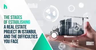 The stages of establishing a real estate project in Istanbul and the difficulties you will face